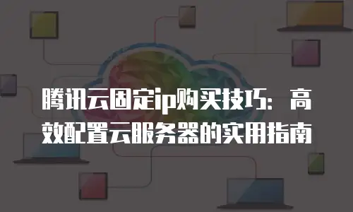 腾讯云固定ip购买技巧：高效配置云服务器的实用指南