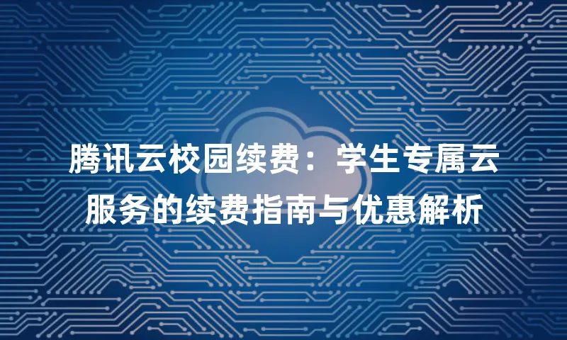 腾讯云校园续费：学生专属云服务的续费指南与优惠解析