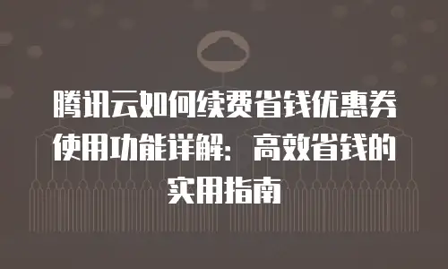 腾讯云如何续费省钱优惠券使用功能详解：高效省钱的实用指南