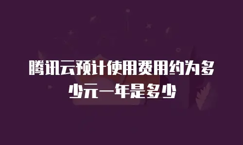腾讯云预计使用费用约为多少元一年是多少