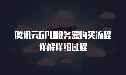 腾讯云GPU服务器购买流程详解详细过程
