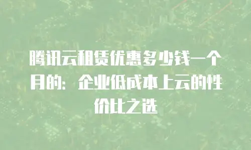腾讯云租赁优惠多少钱一个月的：企业低成本上云的性价比之选