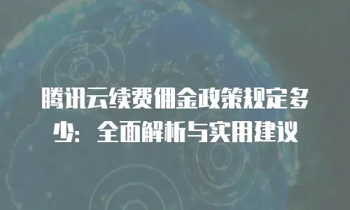 腾讯云续费佣金政策规定多少：全面解析与实用建议