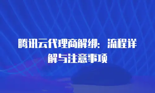 腾讯云代理商解绑：流程详解与注意事项