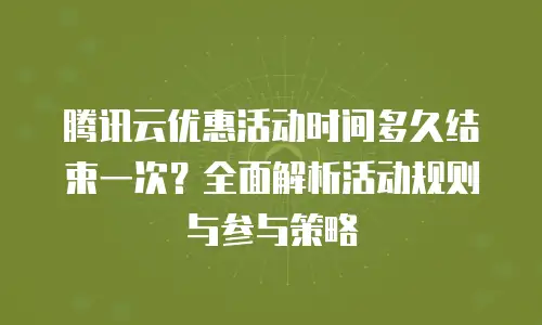 腾讯云优惠活动时间多久结束一次？全面解析活动规则与参与策略