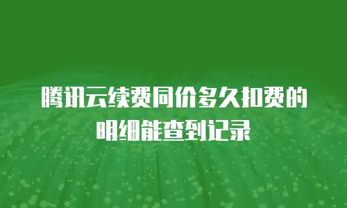 腾讯云续费同价多久扣费的明细能查到记录