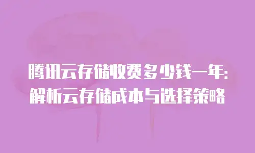 腾讯云存储收费多少钱一年：解析云存储成本与选择策略