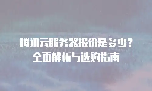 腾讯云服务器报价是多少？全面解析与选购指南