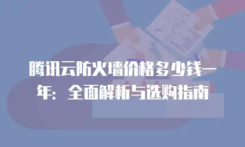 腾讯云防火墙价格多少钱一年：全面解析与选购指南