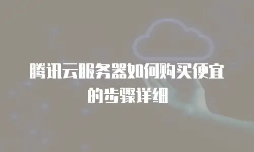 腾讯云服务器如何购买便宜的步骤详细