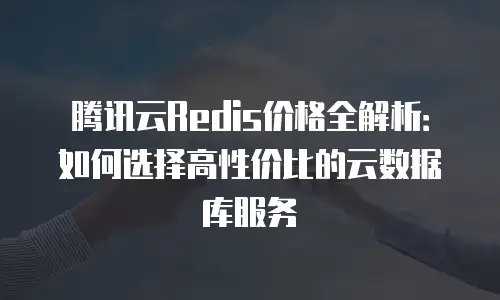 腾讯云Redis价格全解析：如何选择高性价比的云数据库服务