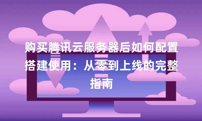 购买腾讯云服务器后如何配置搭建使用：从零到上线的完整指南