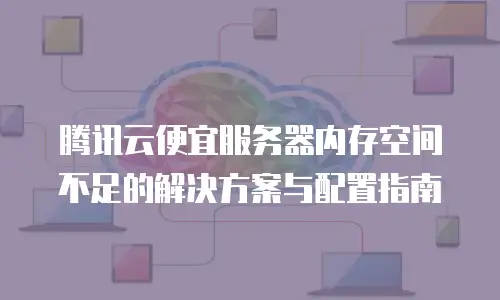 腾讯云便宜服务器内存空间不足的解决方案与配置指南