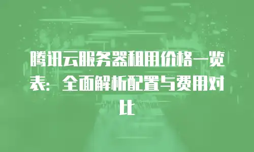 腾讯云服务器租用价格一览表：全面解析配置与费用对比