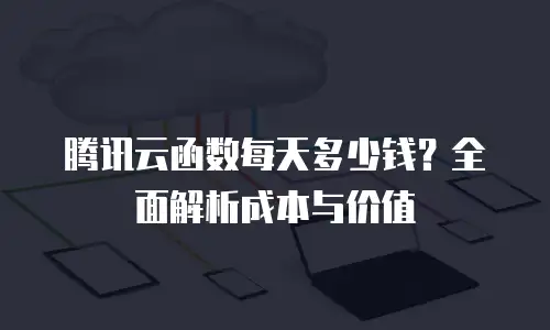 腾讯云函数每天多少钱？全面解析成本与价值