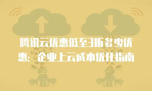 腾讯云优惠低至3折多少优惠：企业上云成本优化指南