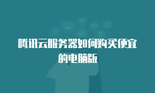 腾讯云服务器如何购买便宜的电脑版