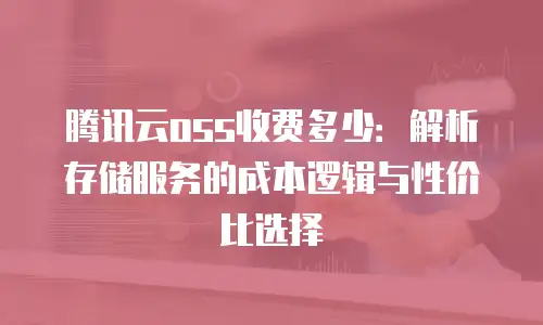 腾讯云oss收费多少：解析存储服务的成本逻辑与性价比选择