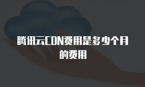 腾讯云CDN费用是多少个月的费用