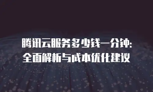 腾讯云服务多少钱一分钟：全面解析与成本优化建议