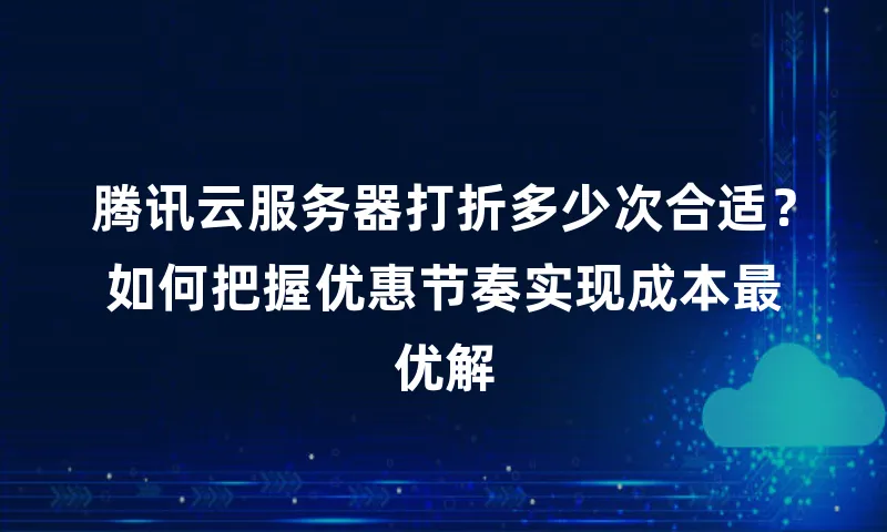 腾讯云服务器打折多少次合适？如何把握优惠节奏实现成本最优解