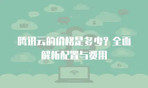 腾讯云的价格是多少？全面解析配置与费用