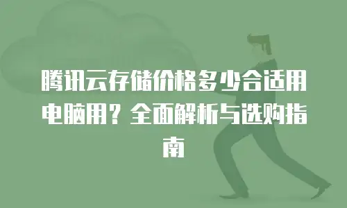 腾讯云存储价格多少合适用电脑用？全面解析与选购指南