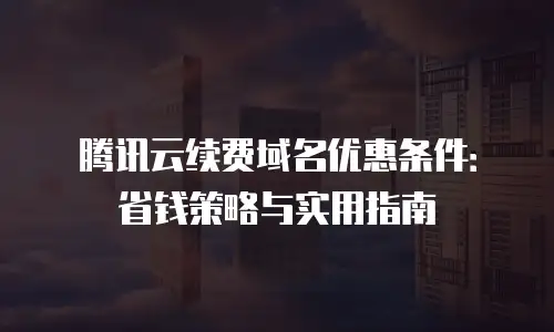 腾讯云续费域名优惠条件：省钱策略与实用指南