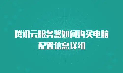 腾讯云服务器如何购买电脑配置信息详细
