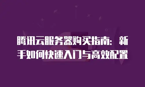 腾讯云服务器购买指南：新手如何快速入门与高效配置