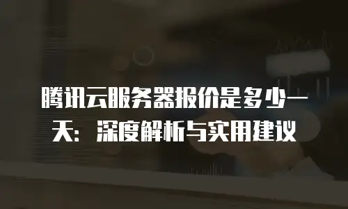 腾讯云服务器报价是多少一天：深度解析与实用建议