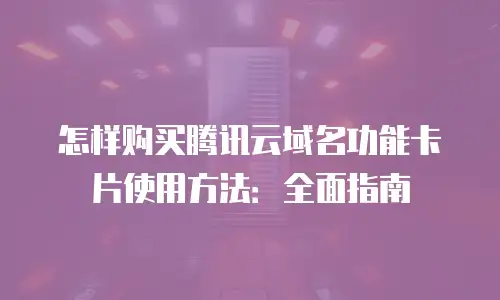 怎样购买腾讯云域名功能卡片使用方法：全面指南