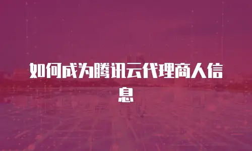 如何成为腾讯云代理商人信息