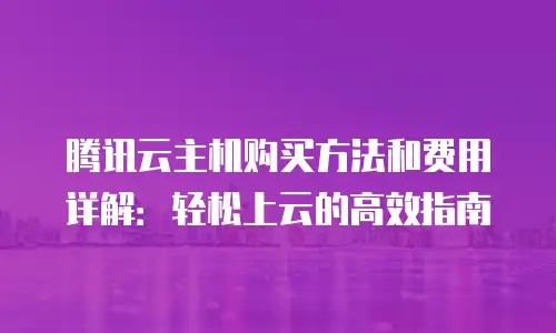 腾讯云主机购买方法和费用详解：轻松上云的高效指南
