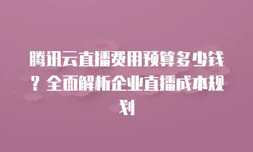 腾讯云直播费用预算多少钱？全面解析企业直播成本规划
