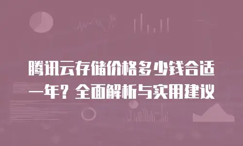腾讯云存储价格多少钱合适一年？全面解析与实用建议