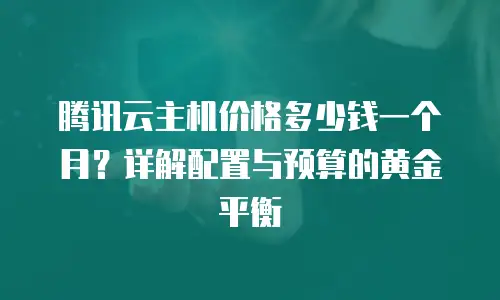 腾讯云主机价格多少钱一个月？详解配置与预算的黄金平衡