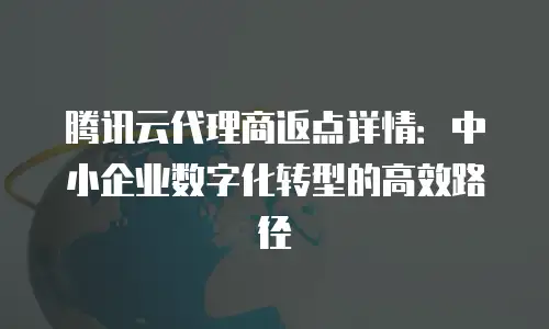 腾讯云代理商返点详情：中小企业数字化转型的高效路径