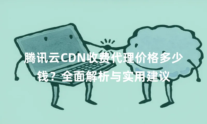 腾讯云CDN收费代理价格多少钱？全面解析与实用建议