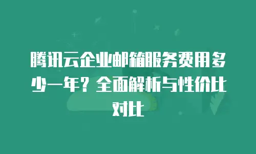 腾讯云企业邮箱服务费用多少一年？全面解析与性价比对比