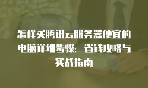 怎样买腾讯云服务器便宜的电脑详细步骤：省钱攻略与实战指南