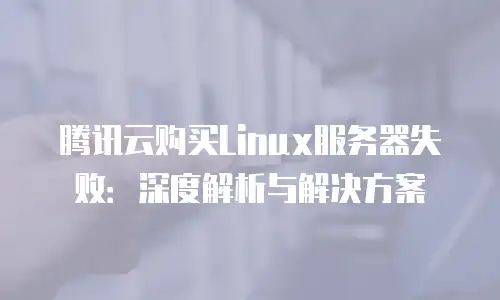 腾讯云购买Linux服务器失败：深度解析与解决方案