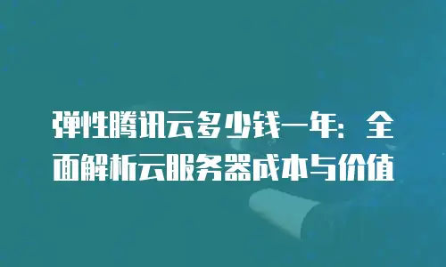 弹性腾讯云多少钱一年：全面解析云服务器成本与价值