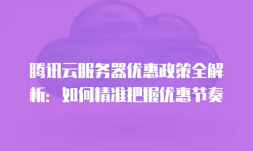 腾讯云服务器优惠政策全解析：如何精准把握优惠节奏