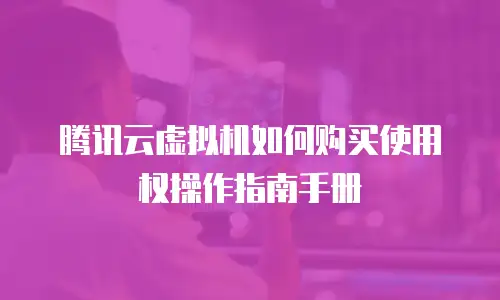 腾讯云虚拟机如何购买使用权操作指南手册