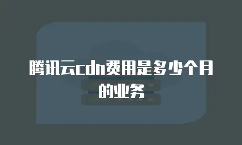 腾讯云cdn费用是多少个月的业务