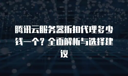 腾讯云服务器折扣代理多少钱一个？全面解析与选择建议