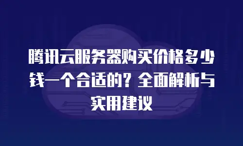 腾讯云服务器购买价格多少钱一个合适的？全面解析与实用建议