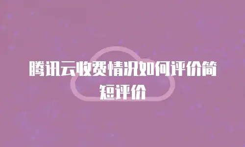 腾讯云收费情况如何评价简短评价
