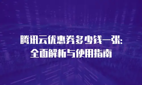 腾讯云优惠券多少钱一张：全面解析与使用指南